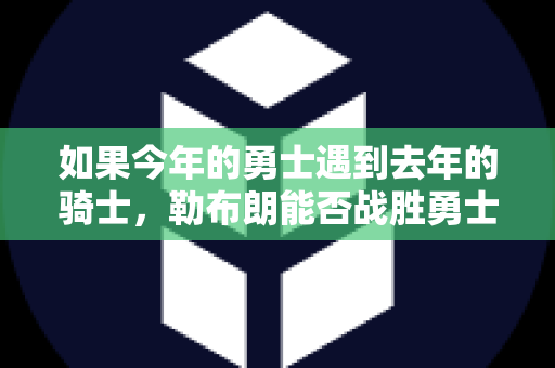 如果今年的勇士遇到去年的骑士，勒布朗能否战胜勇士？