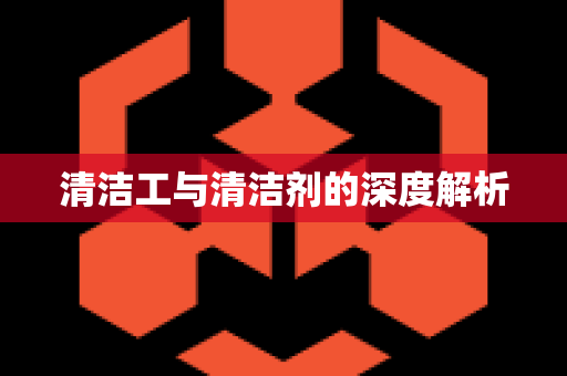 清洁工与清洁剂的深度解析