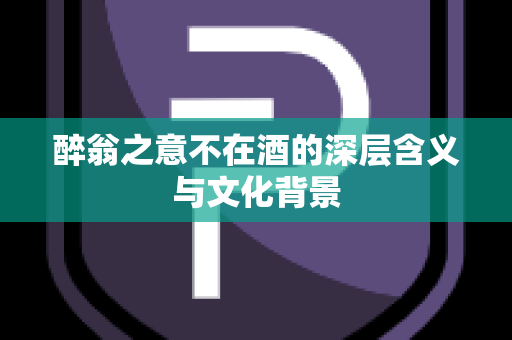 醉翁之意不在酒的深层含义与文化背景