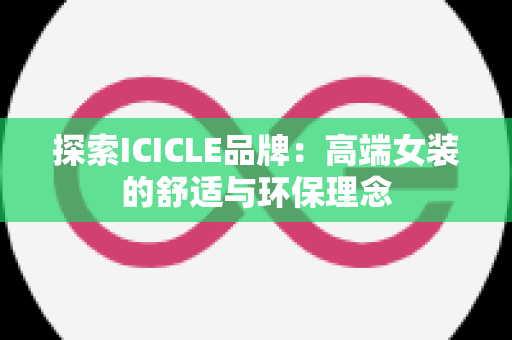 探索ICICLE品牌：高端女装的舒适与环保理念