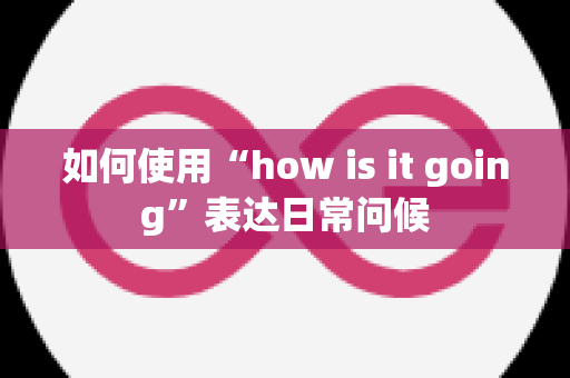 如何使用“how is it going”表达日常问候