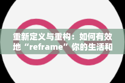 重新定义与重构：如何有效地“reframe”你的生活和工作