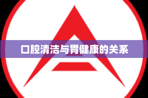 口腔清洁与胃健康的关系