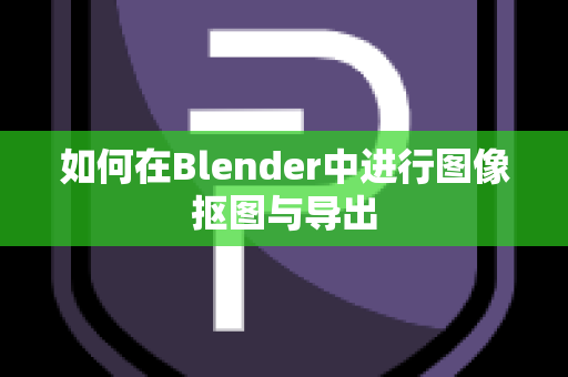 如何在Blender中进行图像抠图与导出