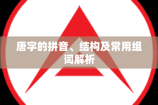 唐字的拼音、结构及常用组词解析