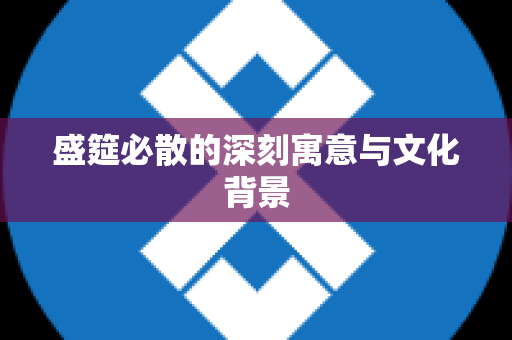盛筵必散的深刻寓意与文化背景