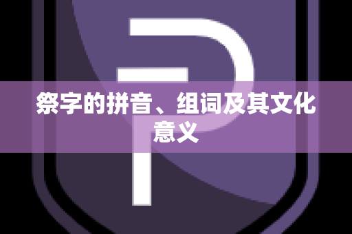 祭字的拼音、组词及其文化意义