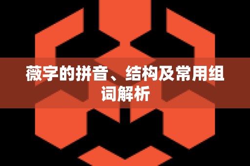 薇字的拼音、结构及常用组词解析