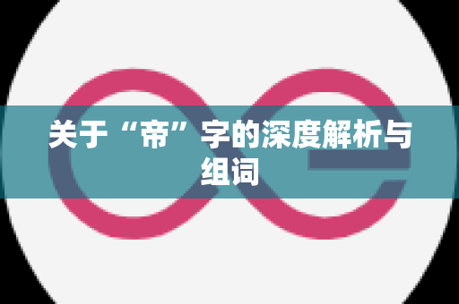 关于“帝”字的深度解析与组词