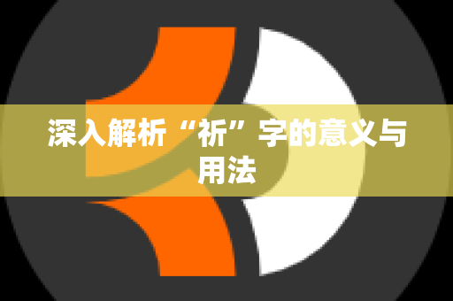 深入解析“祈”字的意义与用法