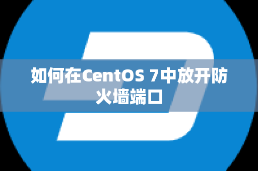 如何在CentOS 7中放开防火墙端口