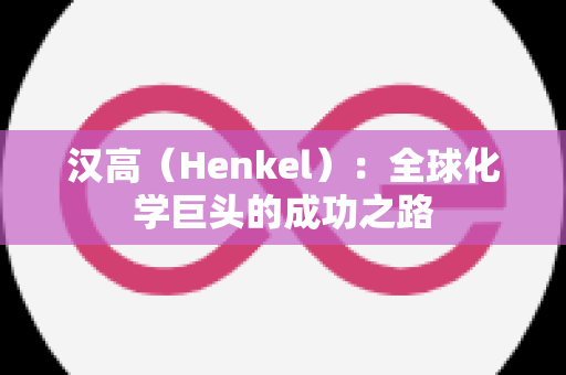 汉高（Henkel）：全球化学巨头的成功之路