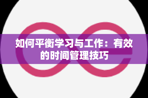 如何平衡学习与工作：有效的时间管理技巧