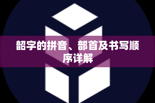 韶字的拼音、部首及书写顺序详解