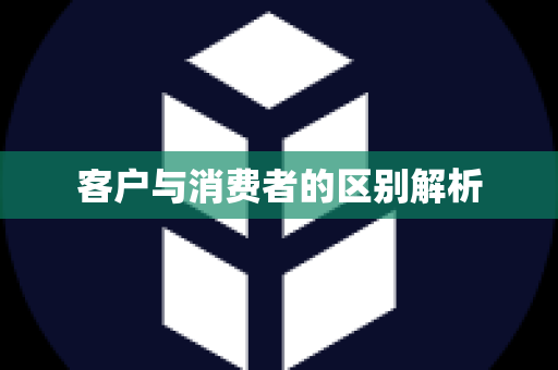 客户与消费者的区别解析