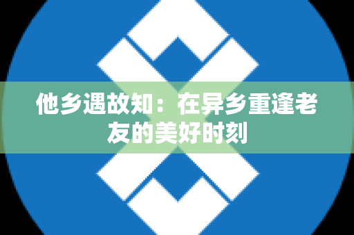 他乡遇故知：在异乡重逢老友的美好时刻