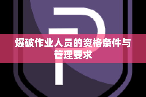 爆破作业人员的资格条件与管理要求