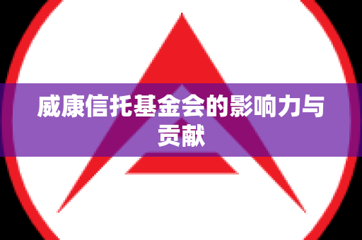 威康信托基金会的影响力与贡献