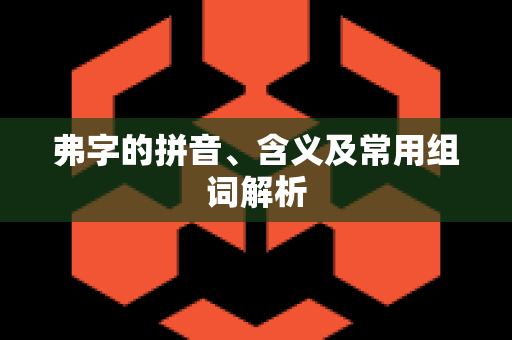 弗字的拼音、含义及常用组词解析