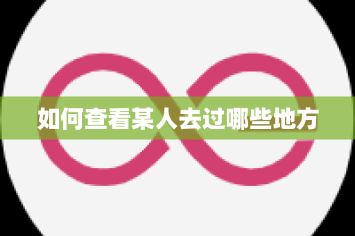 如何查看某人去过哪些地方
