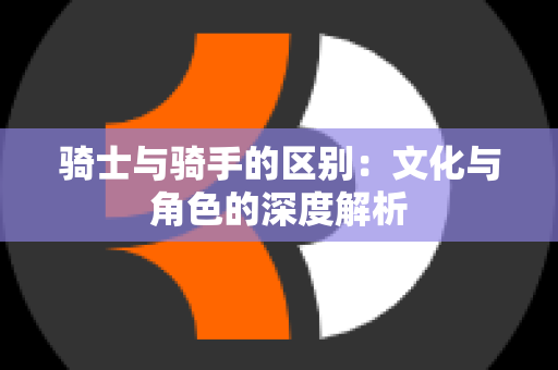 骑士与骑手的区别：文化与角色的深度解析