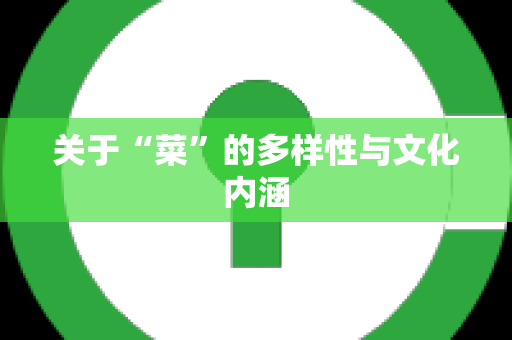 关于“菜”的多样性与文化内涵