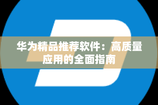 华为精品推荐软件：高质量应用的全面指南
