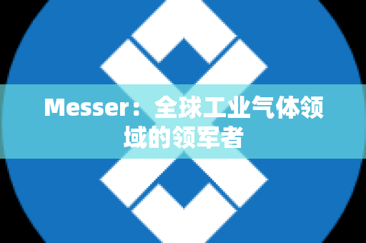 Messer：全球工业气体领域的领军者