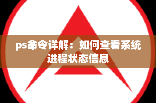 ps命令详解：如何查看系统进程状态信息