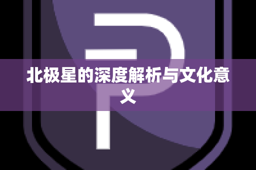 北极星的深度解析与文化意义