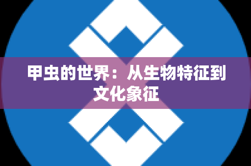 甲虫的世界：从生物特征到文化象征