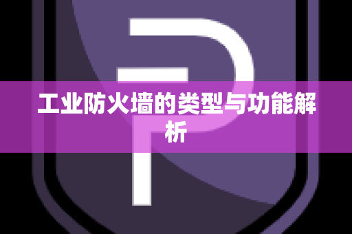 工业防火墙的类型与功能解析