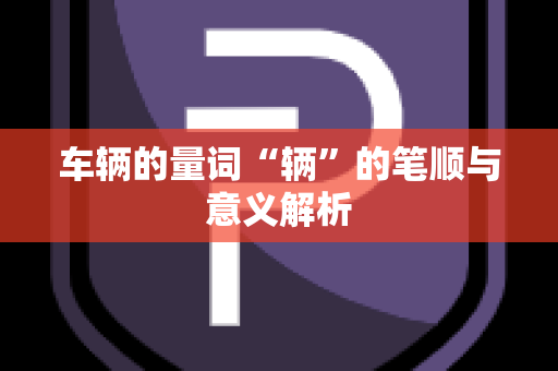 车辆的量词“辆”的笔顺与意义解析