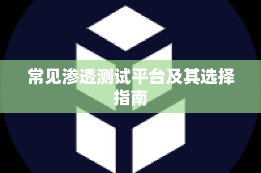 常见渗透测试平台及其选择指南