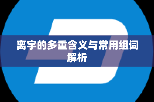 离字的多重含义与常用组词解析