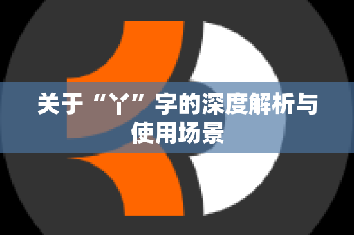 关于“丫”字的深度解析与使用场景