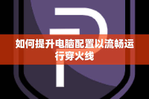 如何提升电脑配置以流畅运行穿火线