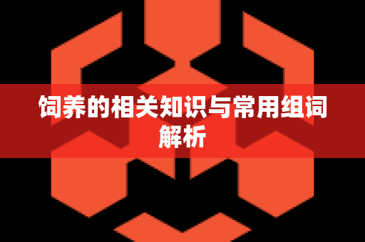 饲养的相关知识与常用组词解析