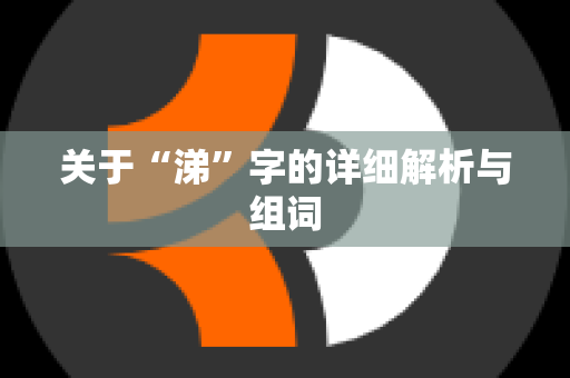 关于“涕”字的详细解析与组词 关于“涕”字的详细解析与组词