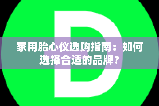 家用胎心仪选购指南：如何选择合适的品牌？
