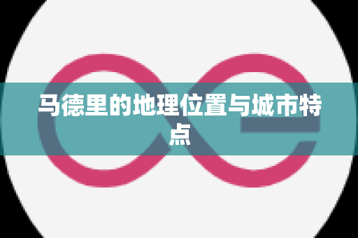 马德里的地理位置与城市特点