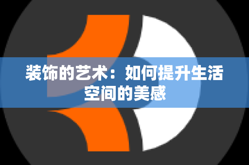 装饰的艺术：如何提升生活空间的美感