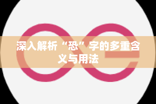 深入解析“恐”字的多重含义与用法