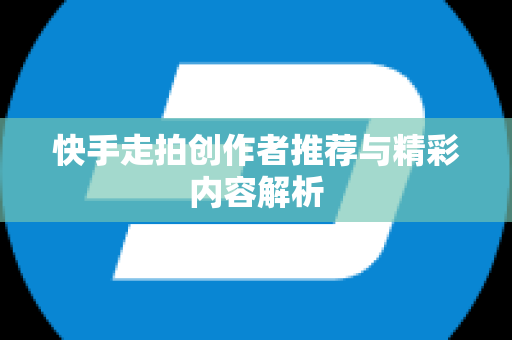 快手走拍创作者推荐与精彩内容解析