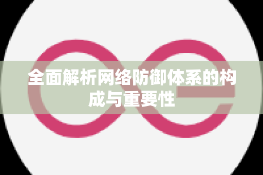 全面解析网络防御体系的构成与重要性