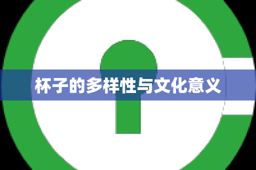 杯子的多样性与文化意义