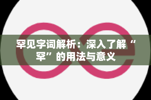 罕见字词解析：深入了解“罕”的用法与意义