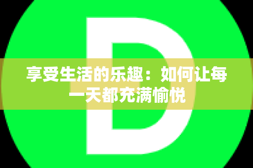 享受生活的乐趣：如何让每一天都充满愉悦