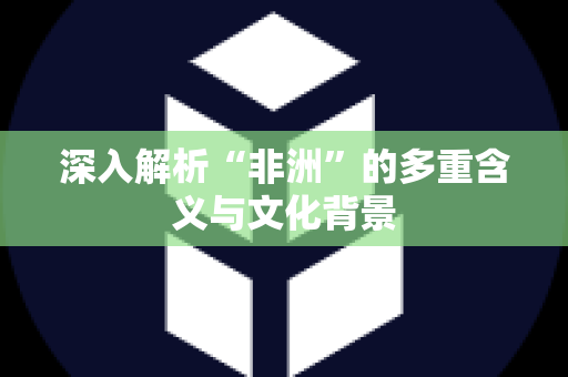 深入解析“非洲”的多重含义与文化背景