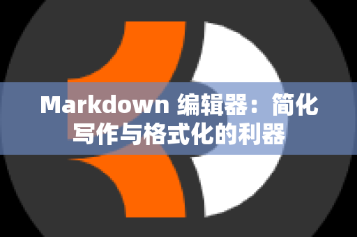 Markdown 编辑器：简化写作与格式化的利器